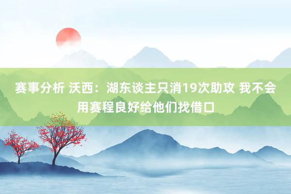 赛事分析 沃西：湖东谈主只消19次助攻 我不会用赛程良好给他们找借口