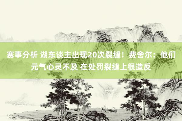 赛事分析 湖东谈主出现20次裂缝！费舍尔：他们元气心灵不及 在处罚裂缝上很造反