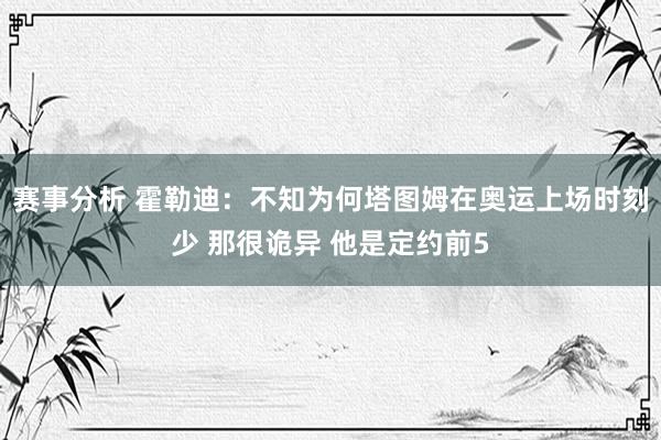 赛事分析 霍勒迪：不知为何塔图姆在奥运上场时刻少 那很诡异 他是定约前5