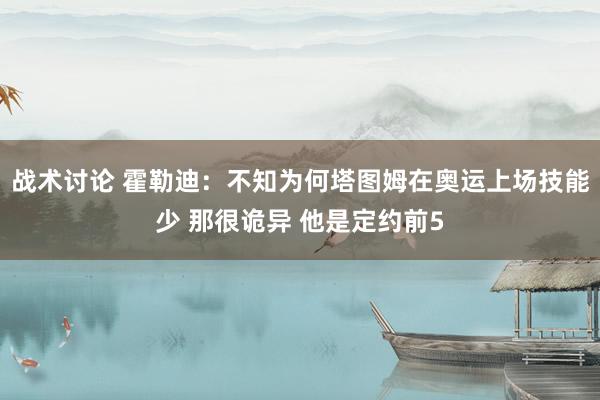 战术讨论 霍勒迪：不知为何塔图姆在奥运上场技能少 那很诡异 他是定约前5