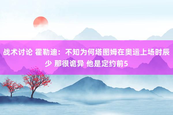 战术讨论 霍勒迪：不知为何塔图姆在奥运上场时辰少 那很诡异 他是定约前5