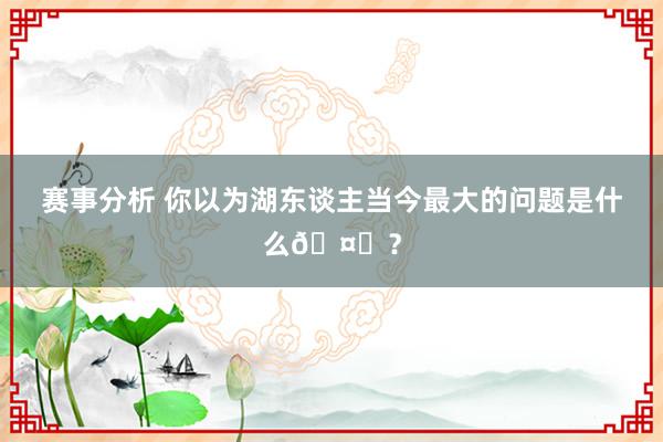 赛事分析 你以为湖东谈主当今最大的问题是什么🤔？