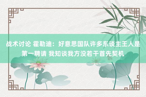 战术讨论 霍勒迪：好意思国队许多东谈主王人是第一聘请 我知谈我方没若干首先契机