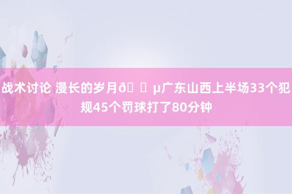 战术讨论 漫长的岁月😵广东山西上半场33个犯规45个罚球打了80分钟