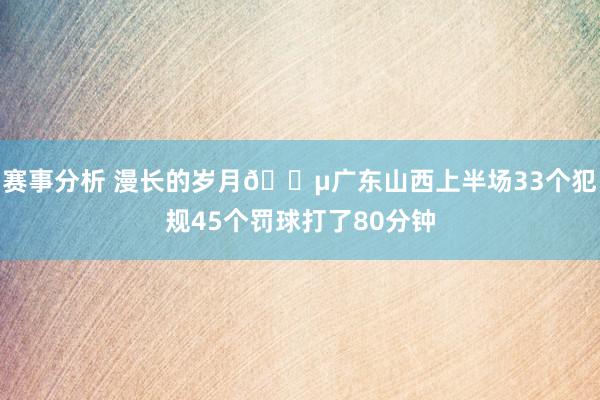 赛事分析 漫长的岁月😵广东山西上半场33个犯规45个罚球打了80分钟