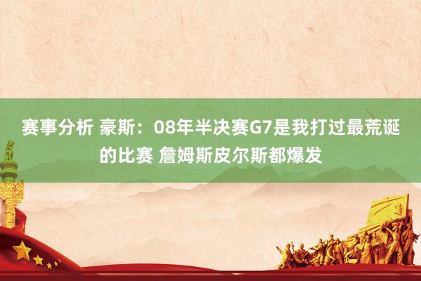 赛事分析 豪斯：08年半决赛G7是我打过最荒诞的比赛 詹姆斯皮尔斯都爆发