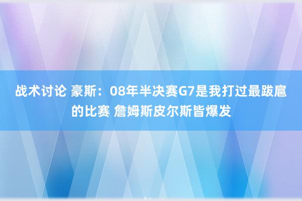 战术讨论 豪斯：08年半决赛G7是我打过最跋扈的比赛 詹姆斯皮尔斯皆爆发