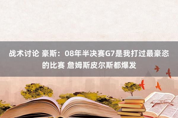 战术讨论 豪斯：08年半决赛G7是我打过最豪恣的比赛 詹姆斯皮尔斯都爆发