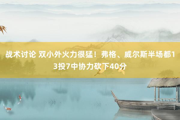 战术讨论 双小外火力很猛！弗格、威尔斯半场都13投7中协力砍下40分