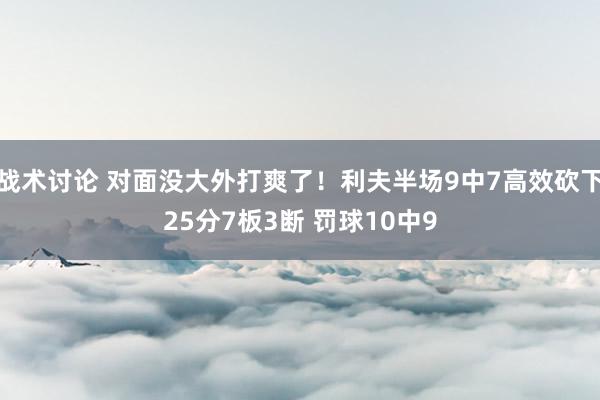 战术讨论 对面没大外打爽了！利夫半场9中7高效砍下25分7板3断 罚球10中9