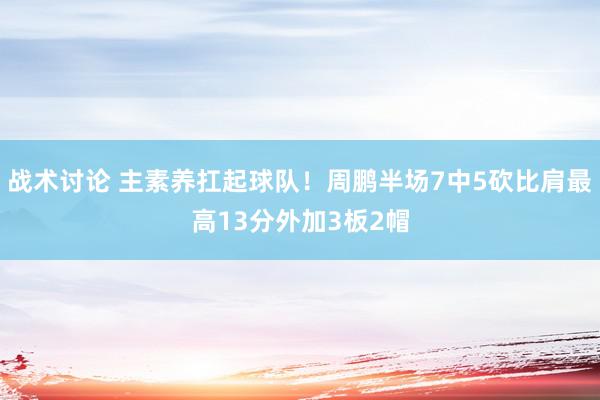 战术讨论 主素养扛起球队！周鹏半场7中5砍比肩最高13分外加3板2帽