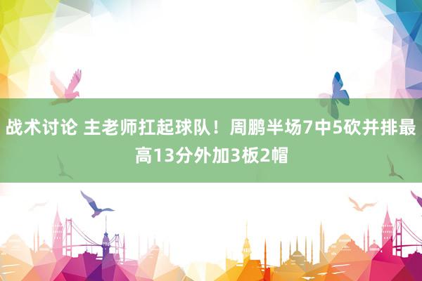 战术讨论 主老师扛起球队！周鹏半场7中5砍并排最高13分外加3板2帽