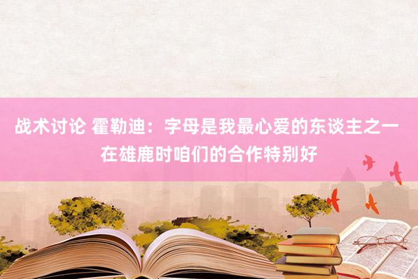 战术讨论 霍勒迪：字母是我最心爱的东谈主之一 在雄鹿时咱们的合作特别好