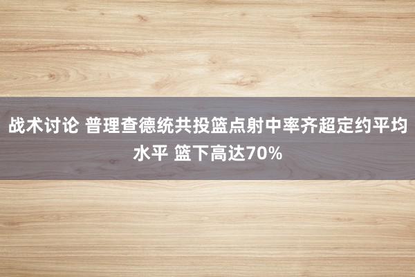 战术讨论 普理查德统共投篮点射中率齐超定约平均水平 篮下高达70%