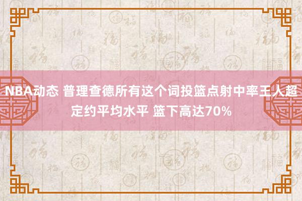 NBA动态 普理查德所有这个词投篮点射中率王人超定约平均水平 篮下高达70%