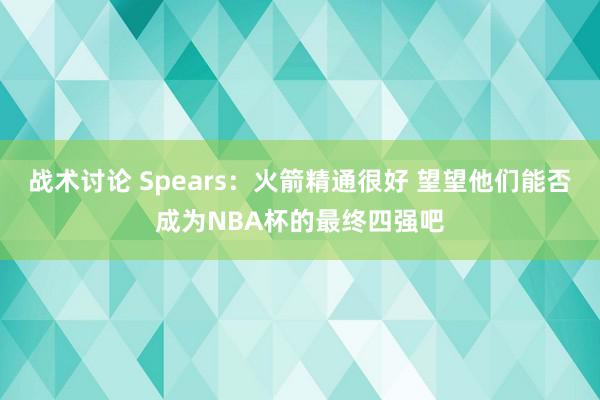 战术讨论 Spears：火箭精通很好 望望他们能否成为NBA杯的最终四强吧