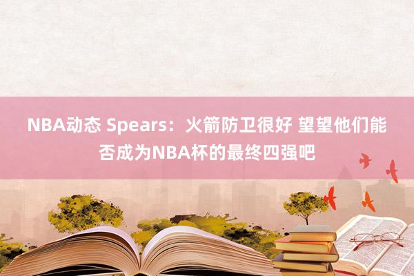 NBA动态 Spears：火箭防卫很好 望望他们能否成为NBA杯的最终四强吧