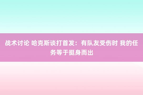 战术讨论 哈克斯谈打首发：有队友受伤时 我的任务等于挺身而出