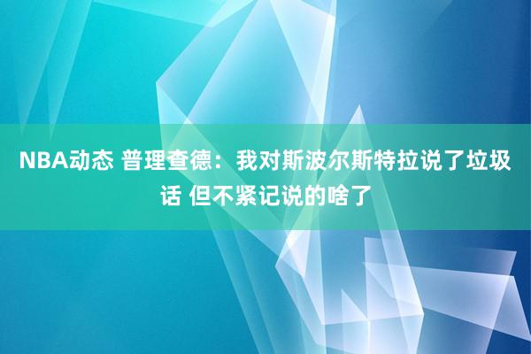 NBA动态 普理查德：我对斯波尔斯特拉说了垃圾话 但不紧记说的啥了