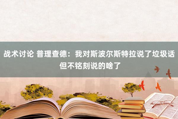 战术讨论 普理查德：我对斯波尔斯特拉说了垃圾话 但不铭刻说的啥了