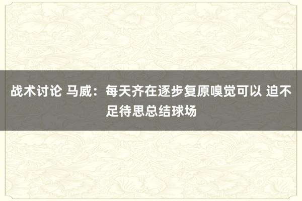 战术讨论 马威：每天齐在逐步复原嗅觉可以 迫不足待思总结球场