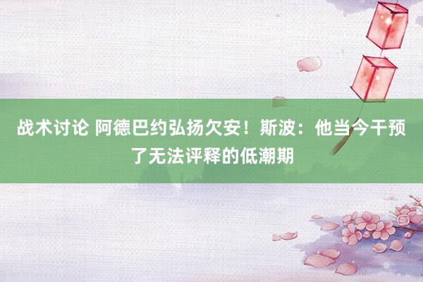 战术讨论 阿德巴约弘扬欠安！斯波：他当今干预了无法评释的低潮期