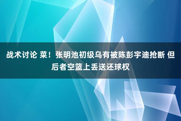 战术讨论 菜！张明池初级乌有被陈彭宇迪抢断 但后者空篮上丢送还球权