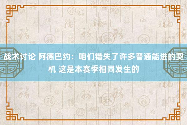 战术讨论 阿德巴约：咱们错失了许多普通能进的契机 这是本赛季相同发生的