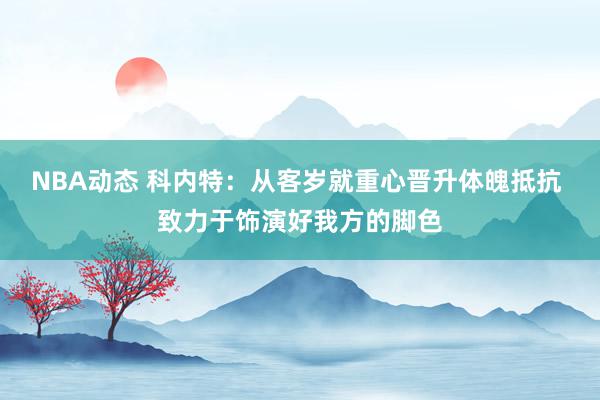 NBA动态 科内特：从客岁就重心晋升体魄抵抗 致力于饰演好我方的脚色