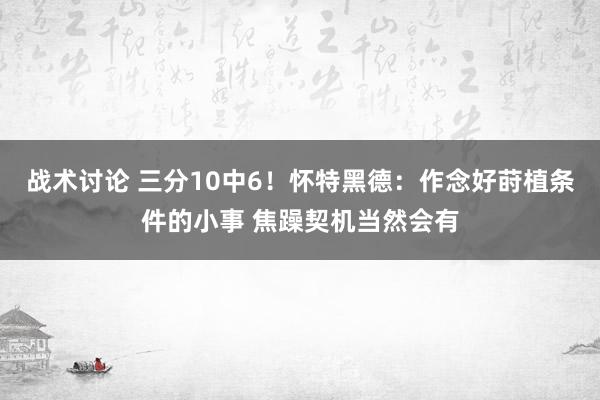 战术讨论 三分10中6！怀特黑德：作念好莳植条件的小事 焦躁契机当然会有