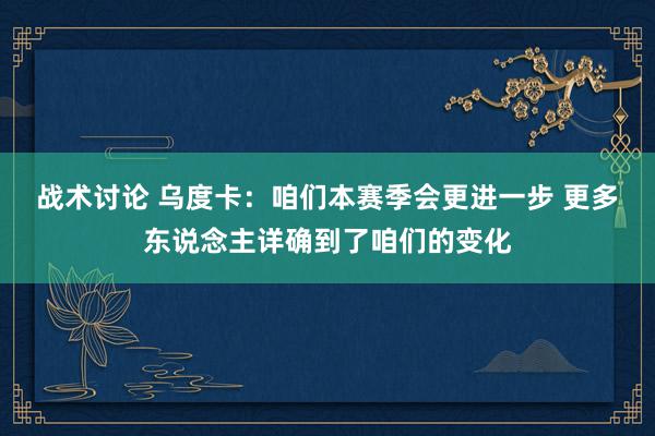 战术讨论 乌度卡：咱们本赛季会更进一步 更多东说念主详确到了咱们的变化