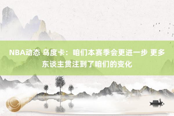 NBA动态 乌度卡：咱们本赛季会更进一步 更多东谈主贯注到了咱们的变化