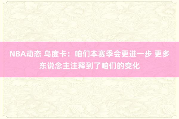 NBA动态 乌度卡：咱们本赛季会更进一步 更多东说念主注释到了咱们的变化