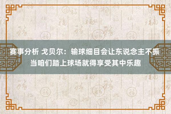 赛事分析 戈贝尔：输球细目会让东说念主不振 当咱们踏上球场就得享受其中乐趣