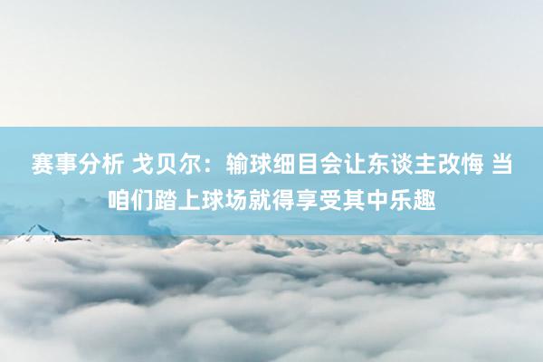 赛事分析 戈贝尔：输球细目会让东谈主改悔 当咱们踏上球场就得享受其中乐趣