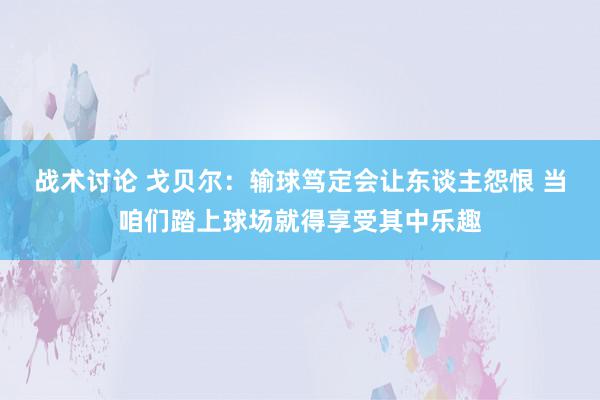 战术讨论 戈贝尔：输球笃定会让东谈主怨恨 当咱们踏上球场就得享受其中乐趣