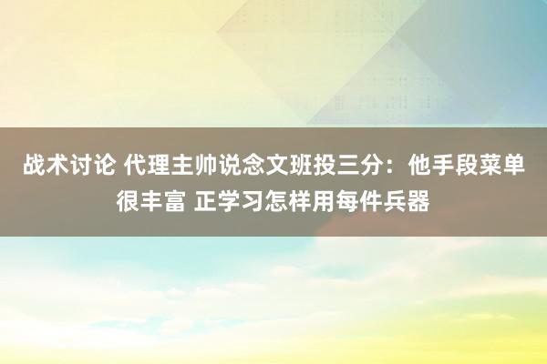 战术讨论 代理主帅说念文班投三分：他手段菜单很丰富 正学习怎样用每件兵器