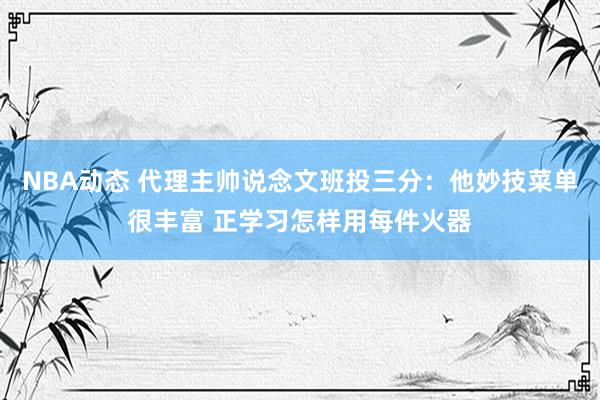 NBA动态 代理主帅说念文班投三分：他妙技菜单很丰富 正学习怎样用每件火器