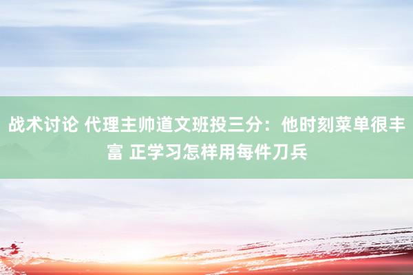 战术讨论 代理主帅道文班投三分：他时刻菜单很丰富 正学习怎样用每件刀兵