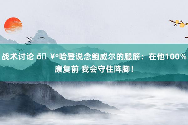 战术讨论 🥺哈登说念鲍威尔的腿筋：在他100%康复前 我会守住阵脚！