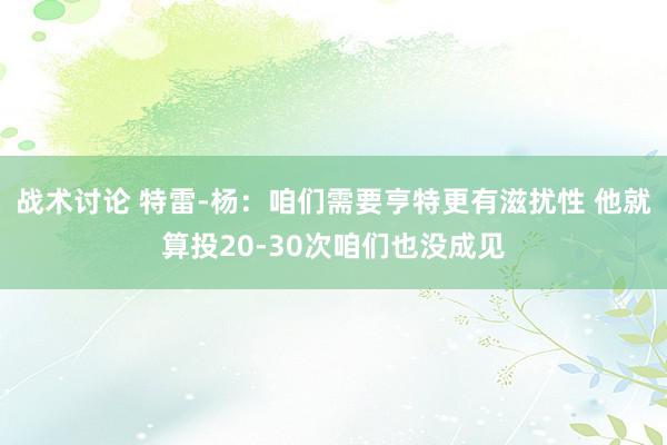 战术讨论 特雷-杨：咱们需要亨特更有滋扰性 他就算投20-30次咱们也没成见