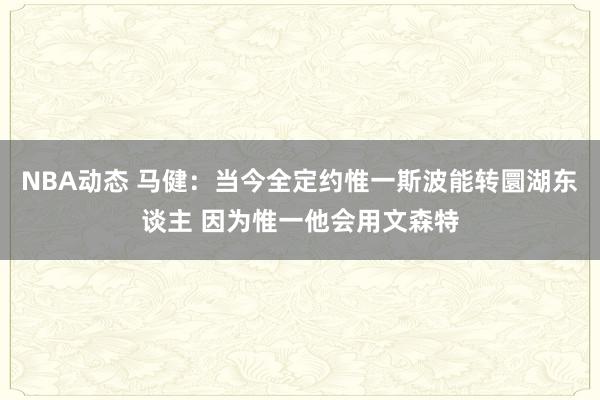 NBA动态 马健：当今全定约惟一斯波能转圜湖东谈主 因为惟一他会用文森特