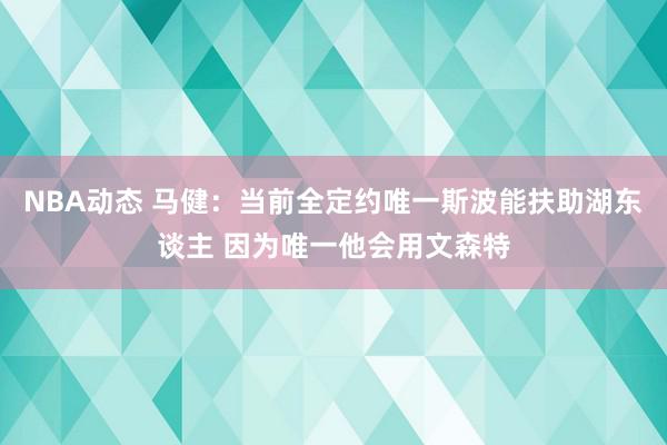 NBA动态 马健：当前全定约唯一斯波能扶助湖东谈主 因为唯一他会用文森特