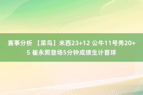 赛事分析 【菜鸟】米西23+12 公牛11号秀20+5 崔永熙登场5分钟成绩生计首球