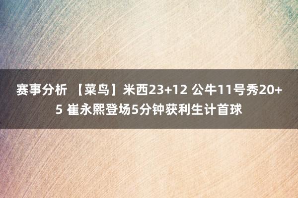 赛事分析 【菜鸟】米西23+12 公牛11号秀20+5 崔永熙登场5分钟获利生计首球