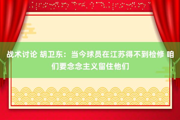 战术讨论 胡卫东：当今球员在江苏得不到检修 咱们要念念主义留住他们