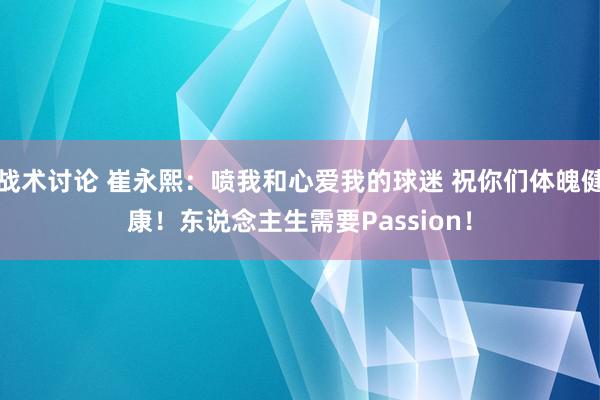 战术讨论 崔永熙：喷我和心爱我的球迷 祝你们体魄健康！东说念主生需要Passion！