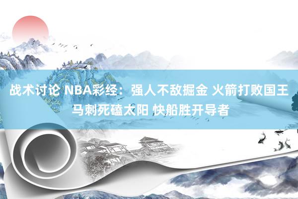 战术讨论 NBA彩经：强人不敌掘金 火箭打败国王 马刺死磕太阳 快船胜开导者