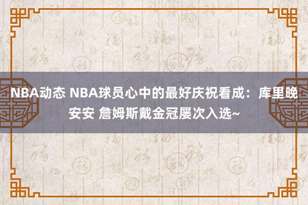 NBA动态 NBA球员心中的最好庆祝看成：库里晚安安 詹姆斯戴金冠屡次入选~