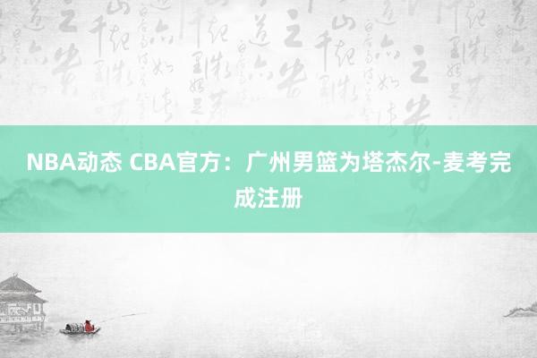 NBA动态 CBA官方：广州男篮为塔杰尔-麦考完成注册